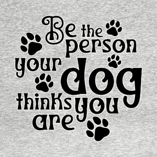 Be the person your dog thinks you are T-Shirt